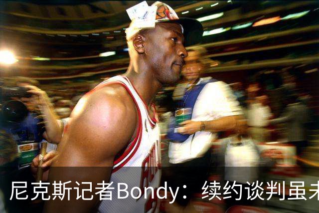 尼克斯记者Bondy：续约谈判虽未达成，未来仍有希望